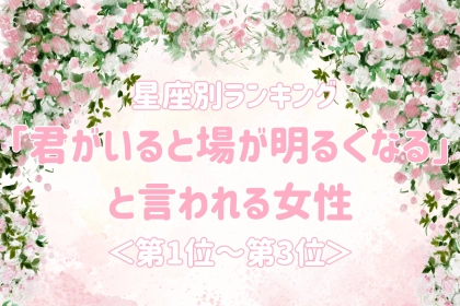 【星座別】「君がいると場が明るくなる」と言われる女性ランキング＜第１位～第３位＞