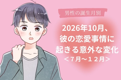 男性の誕生月でわかる！2026年10月、好きな人や彼氏の恋愛観に起きる予想外の変化＜７月～１２月＞