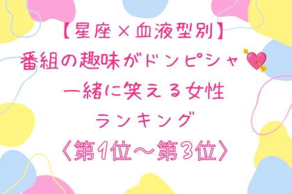 【星座×血液型別】番組の趣味がドンピシャ♡一緒に笑える女性ランキング＜第１位〜第３位＞