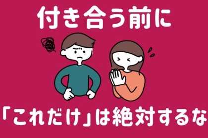 どんなに順調でも一瞬で【玉砕】します。付き合う前に絶対に「してはいけないこと」とは