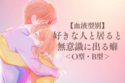 【血液型別】好きな人と居ると無意識に出る癖＜O型・B型＞