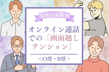 男性の血液型でわかる！オンライン通話での「画面越しテンション」＜O型・B型＞