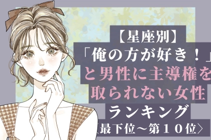 【星座別】「俺の方が好き！」と男性に主導権を取られない女性ランキング＜最下位～第１０位＞