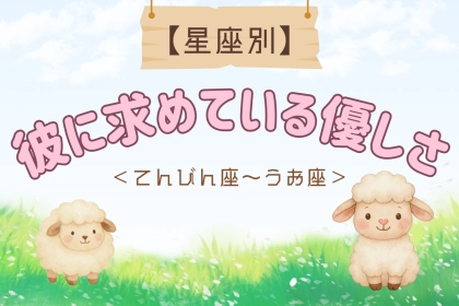 【星座別】彼に対して「無意識に求めてしまう」優しさ＜てんびん座〜うお座＞