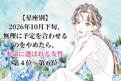 【星座別】2026年10月下旬、無理に予定を合わせるのをやめたら、本命に選ばれる女性ランキング＜第４位～第６位＞