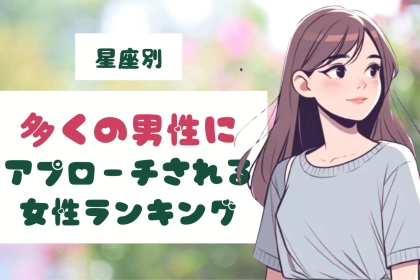 【星座別】多くの男性にアプローチされる女性＜第１位～第３位＞