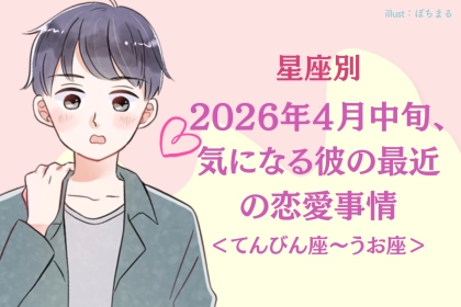 【星座別】2026年４月中旬、気になる彼の最近の恋愛事情＜てんびん座～うお座＞