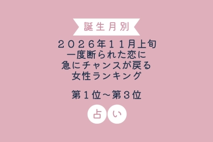 【誕生月別】2026年11月上旬、一度断られた恋に急にチャンスが戻る女性ランキング＜第１位〜第３位＞