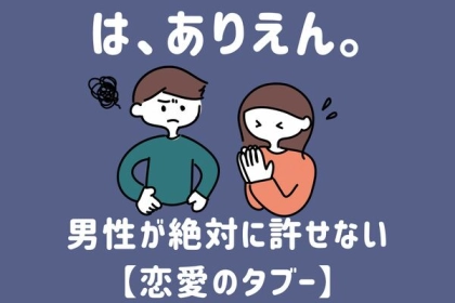 は、ありえん。男性が絶対に許せない【恋愛のタブー】