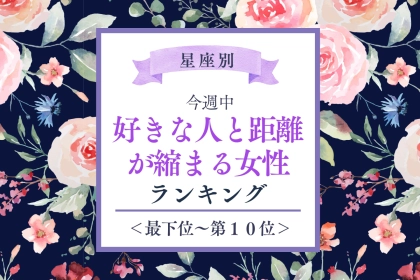 【星座別】今週中、好きな人と距離が縮まる女性ランキング＜最下位～第１０位＞