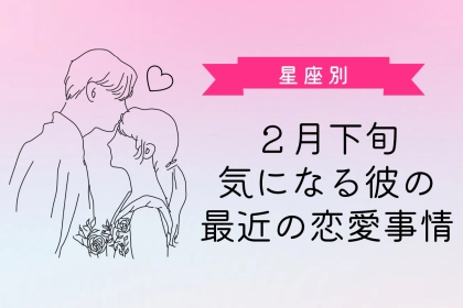 【星座別】２月下旬、気になる彼の最近の恋愛事情＜てんびん座～うお座＞