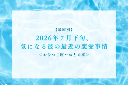 【星座別】2026年７月下旬、気になる彼の最近の恋愛事情＜おひつじ座〜おとめ座＞