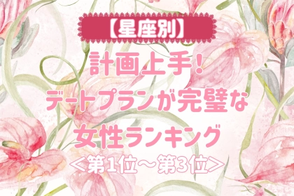 【星座別】計画上手！デートプランが完璧な女性ランキング＜第１位～第３位＞