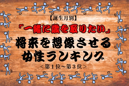 【誕生月別】「一緒に歳を取りたい」将来を想像させる女性ランキング＜第１位～第３位＞