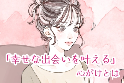 運命の人と結ばれたい！幸せな出会いを叶える心がけとは