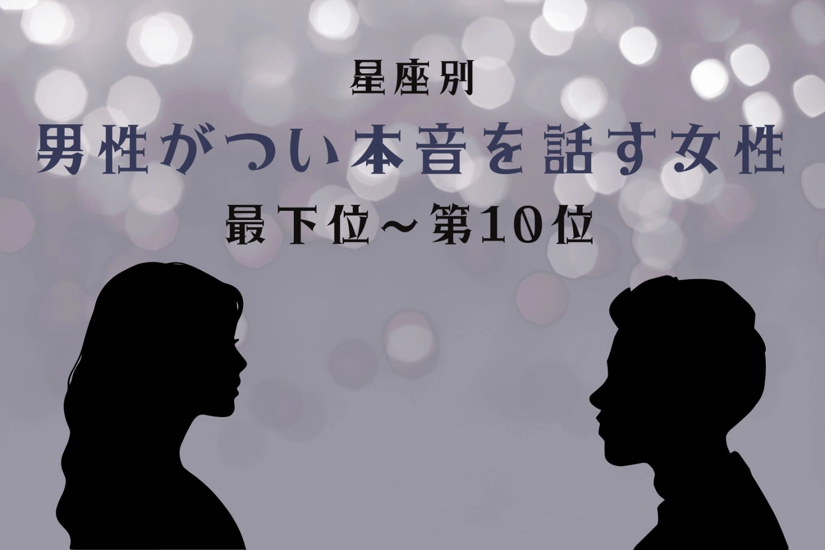 【星座別】聞き上手すぎ！男性がつい本音を話す女性ランキング＜最下位～第１０位＞