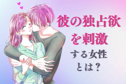 恋のツボ押さえよう！【彼の独占欲】を刺激する女性って？