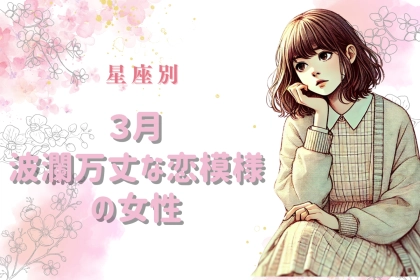 【星座別】３月、波瀾万丈な恋模様の女性ランキング＜第１位〜第３位＞