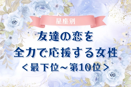 【星座別】友達の恋を全力で応援する女性ランキング＜最下位～第１０位＞