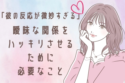 「彼の反応が微妙すぎる」曖昧な関係をハッキリさせるために必要なこと