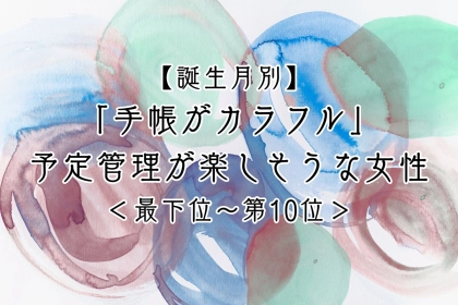 【誕生月別】「手帳がカラフル」予定管理が楽しそうな女性ランキング＜最下位～第１０位＞