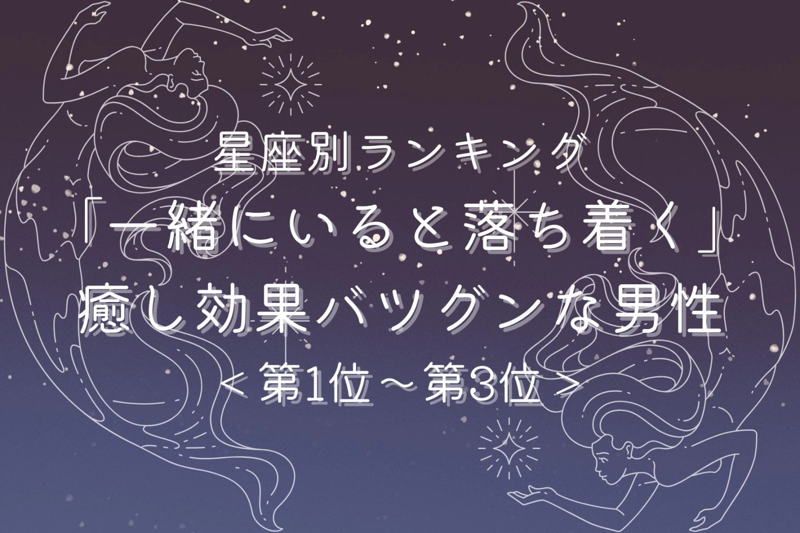 【星座別】「一緒にいると落ち着く」癒し効果バツグンな男性ランキング＜第１位〜第３位＞