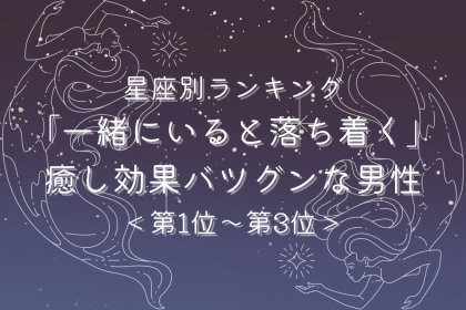 【星座別】「一緒にいると落ち着く」癒し効果バツグンな男性ランキング＜第１位〜第３位＞