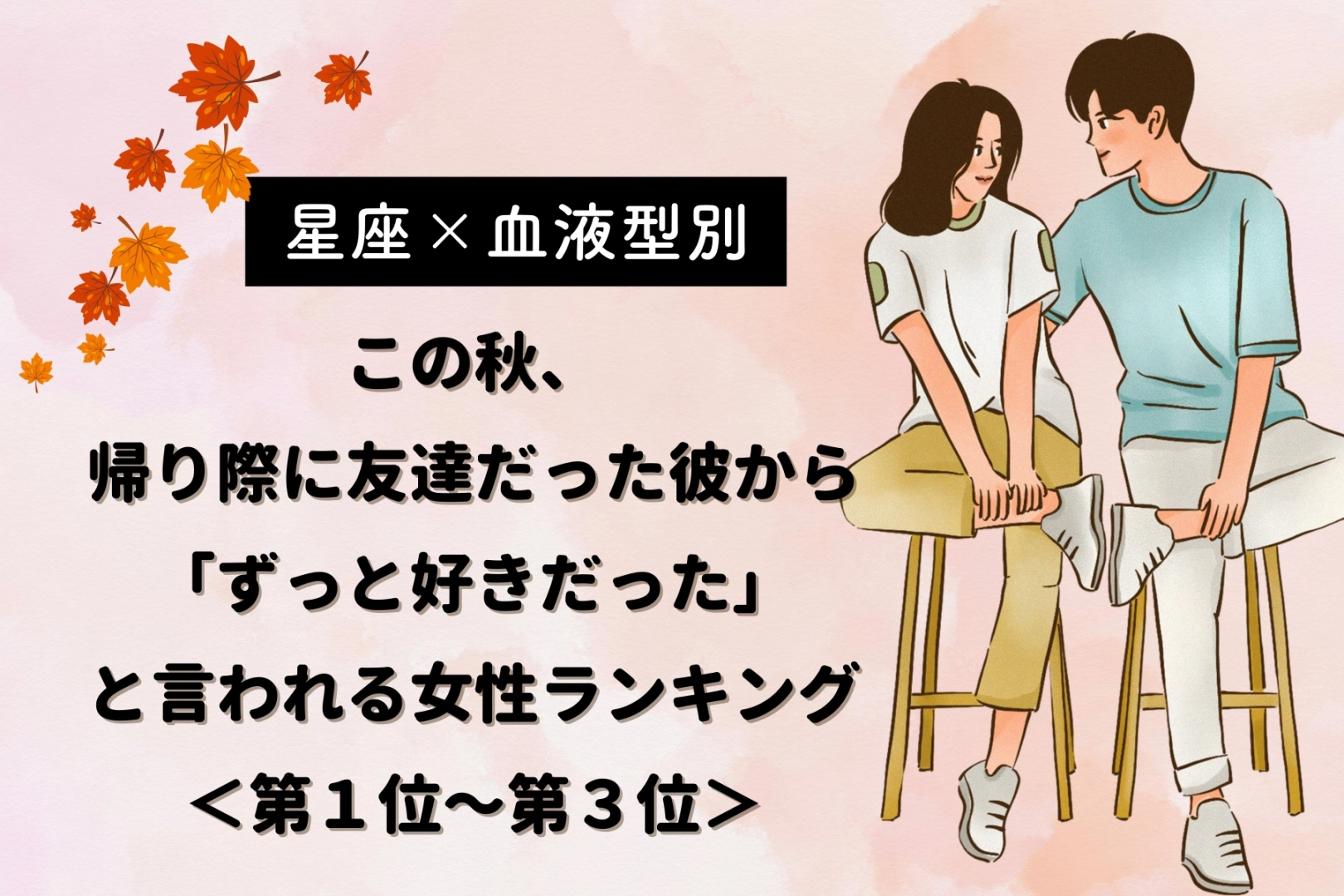 【星座×血液型別】この秋、男友達から「ずっと好きだった」と言われる女性ランキング＜第１位～第３位＞