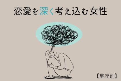 【星座別】恋愛を深く考え込みすぎてしまう女性ランキング＜第１位～第３位＞