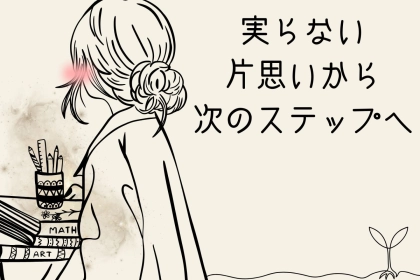 「あきらめて、次へ行くことも大事！」実らない片思いから次のステップへ行くべき人