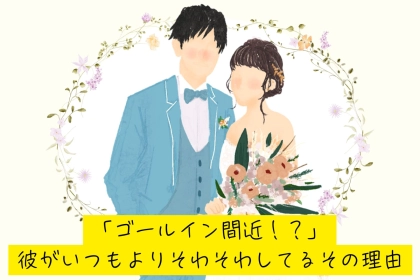 「ゴールイン間近！？」彼がいつもよりそわそわしてるその理由