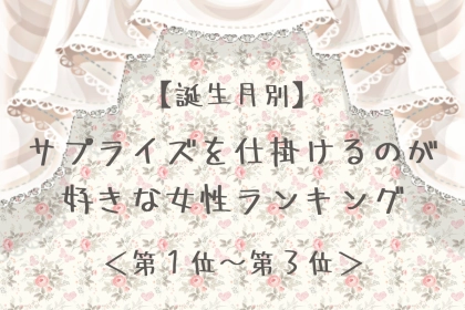 【誕生月別】サプライズを仕掛けるのが好きな女性ランキング＜第１位～第３位＞