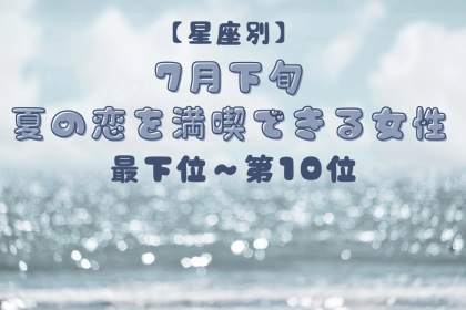 【星座別】7月下旬、夏の恋を満喫できる女性ランキング＜最下位～第１０位＞