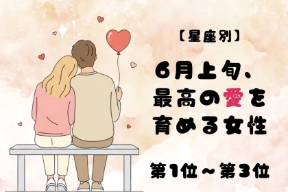 【星座別】６月上旬、最高の愛を育める女性ランキング＜第１位～第３位＞