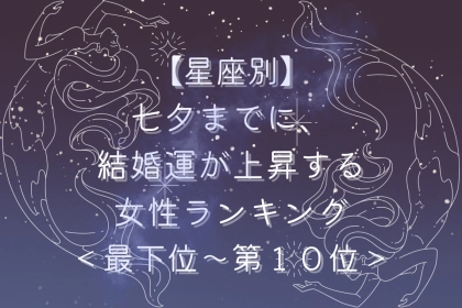 【星座別】七夕までに、結婚運が上昇する女性ランキング＜最下位～第１０位＞