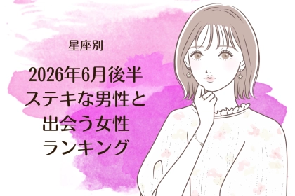 【星座別】2026年６月後半、ステキな男性と出会う女性ランキング＜第１位〜第３位＞