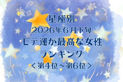 【星座別】2026年６月下旬、モテ運が最高な女性ランキング＜第４位〜第６位＞