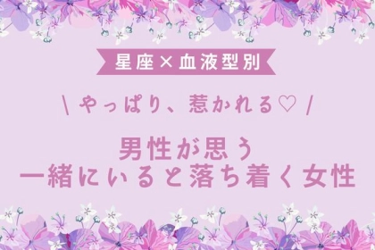 【星座x血液型別】男性が思う「一緒にいると落ち着く女性」ランキング＜第１～３位＞