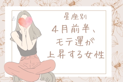 【星座別】４月前半、モテ度が上昇する女性ランキング＜第１位〜第３位＞