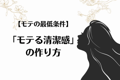 【モテ女の最低条件】モテるための「清潔感」ってどうやってつくりだすの？