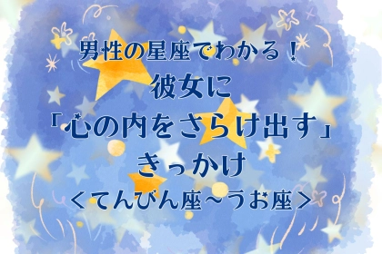 男性の星座でわかる！彼女に「心の内をさらけ出す」きっかけ＜てんびん座〜うお座＞