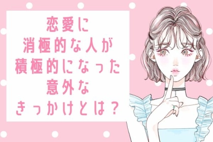 「恋愛したいけど...」恋愛に消極的な人が積極的になった意外なきっかけとは？