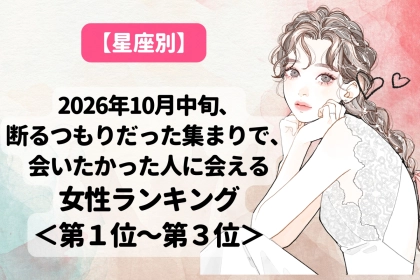 【星座別】10月中旬、断るはずだった集まりで会いたかった人に会える女性ランキング＜第１位～第３位＞
