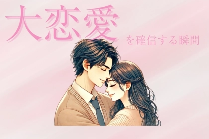 「これ以上の恋はありません。」みんなが【大恋愛】を確信する瞬間って？