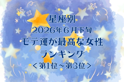 【星座別】2026年６月下旬、モテ運が最高な女性ランキング＜第１位〜第３位＞