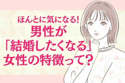 ほんとに気になる！男性が結婚したくなる女性の特徴って？