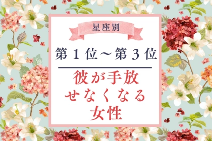 【星座別】付き合ったら沼。「彼が手放せなくなる」女性ランキング＜第１位～第３位＞