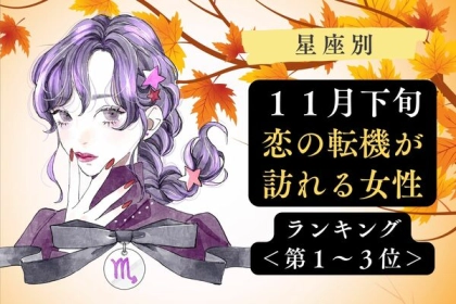 【星座別】急展開待ったなし！？１１月下旬、恋の転機が訪れる女性ランキング＜第１～３位＞