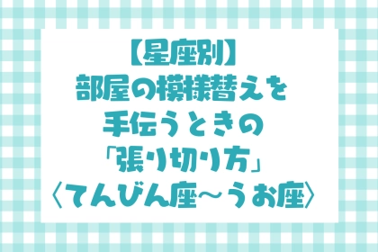 男性の星座でわかる！部屋の模様替えを手伝うときの「張り切り方」＜てんびん座〜うお座＞