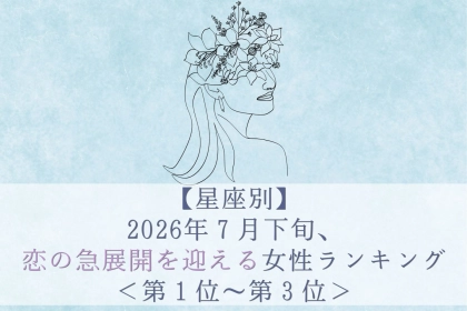 【星座別】2026年７月下旬、恋の急展開を迎える女性ランキング＜第１位〜第３位＞